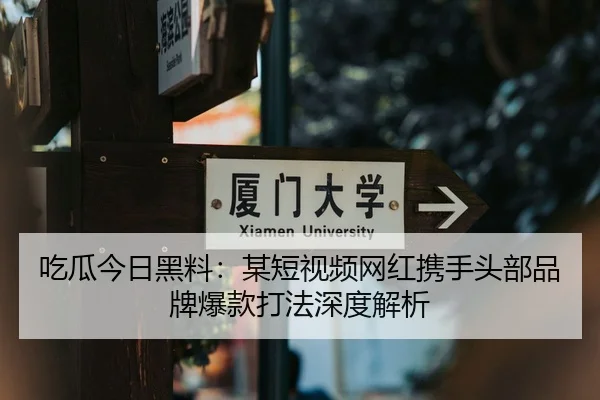 吃瓜今日黑料：某短视频网红携手头部品牌爆款打法深度解析